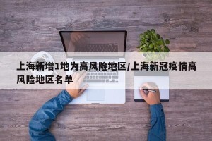 上海新增1地为高风险地区/上海新冠疫情高风险地区名单