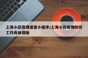 上海小区疫情速查小程序/上海小区疫情防控工作具体措施