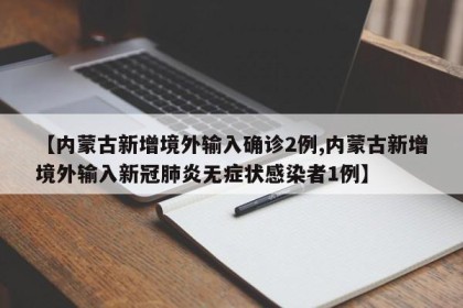 【内蒙古新增境外输入确诊2例,内蒙古新增境外输入新冠肺炎无症状感染者1例】