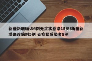 新疆新增确诊6例无症状感染15例/新疆新增确诊病例5例 无症状感染者8例