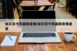 哈尔滨今天最新疫情/哈尔滨今天最新疫情通报