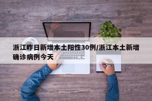 浙江昨日新增本土阳性30例/浙江本土新增确诊病例今天