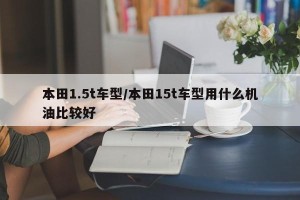 本田1.5t车型/本田15t车型用什么机油比较好
