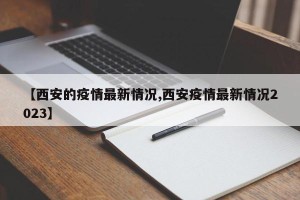 【西安的疫情最新情况,西安疫情最新情况2023】