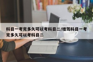 科目一考完多久可以考科目二/增驾科目一考完多久可以考科目二