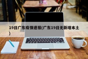 19日广东疫情速报(广东19日无新增本土)