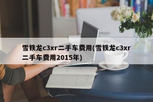 雪铁龙c3xr二手车费用(雪铁龙c3xr二手车费用2015年)