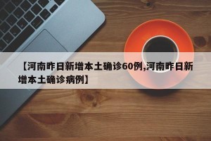 【河南昨日新增本土确诊60例,河南昨日新增本土确诊病例】