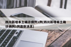 四川新增本土确诊病例1例(四川新增本土确诊病例1例最新消息)