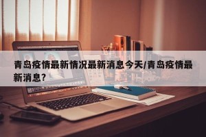 青岛疫情最新情况最新消息今天/青岛疫情最新消息?