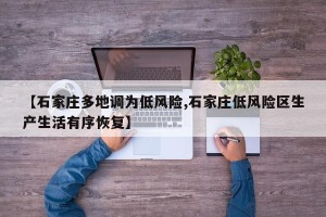 【石家庄多地调为低风险,石家庄低风险区生产生活有序恢复】
