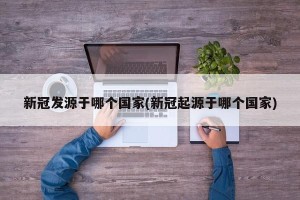 新冠发源于哪个国家(新冠起源于哪个国家)