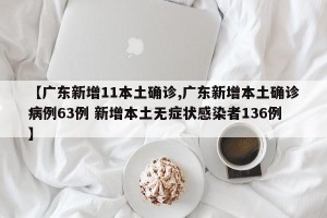【广东新增11本土确诊,广东新增本土确诊病例63例 新增本土无症状感染者136例】