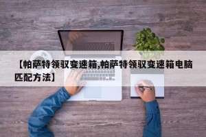 【帕萨特领驭变速箱,帕萨特领驭变速箱电脑匹配方法】