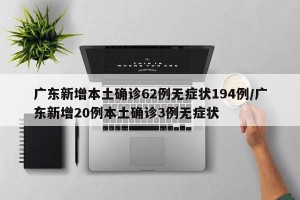 广东新增本土确诊62例无症状194例/广东新增20例本土确诊3例无症状