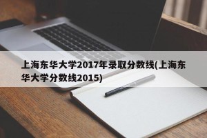 上海东华大学2017年录取分数线(上海东华大学分数线2015)