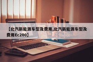 【北汽新能源车型及费用,北汽新能源车型及费用Ec200】