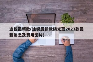 途锐最新款(途锐最新款磷光蓝2023款最新消息及费用图片)