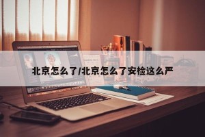 北京怎么了/北京怎么了安检这么严