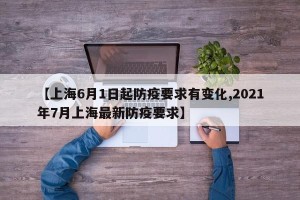 【上海6月1日起防疫要求有变化,2021年7月上海最新防疫要求】