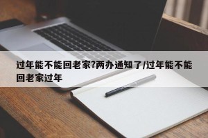 过年能不能回老家?两办通知了/过年能不能回老家过年