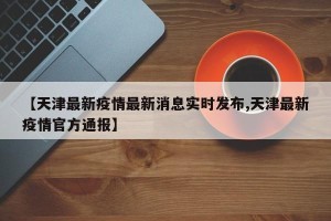 【天津最新疫情最新消息实时发布,天津最新疫情官方通报】