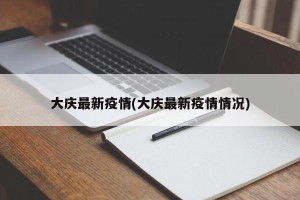大庆最新疫情(大庆最新疫情情况)