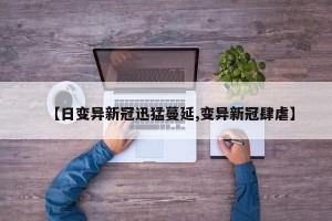 【日变异新冠迅猛蔓延,变异新冠肆虐】