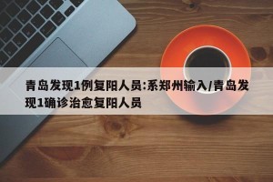 青岛发现1例复阳人员:系郑州输入/青岛发现1确诊治愈复阳人员
