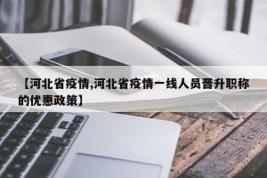 【河北省疫情,河北省疫情一线人员晋升职称的优惠政策】