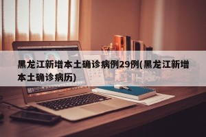黑龙江新增本土确诊病例29例(黑龙江新增本土确诊病历)