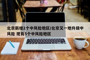 北京新增2个中风险地区/北京又一地升级中风险 现有5个中风险地区