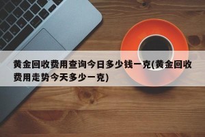 黄金回收费用查询今日多少钱一克(黄金回收费用走势今天多少一克)