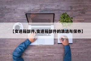 【变速箱部件,变速箱部件的清洁与保养】