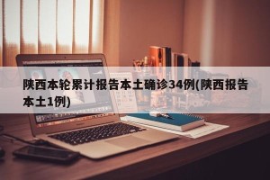 陕西本轮累计报告本土确诊34例(陕西报告本土1例)