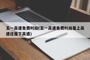 五一高速免费时段(五一高速免费时段是上高速还是下高速)