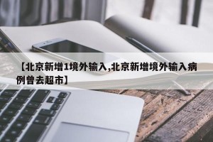 【北京新增1境外输入,北京新增境外输入病例曾去超市】