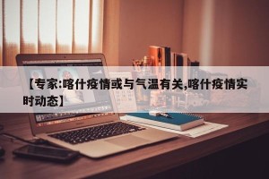【专家:喀什疫情或与气温有关,喀什疫情实时动态】