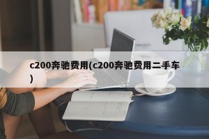 c200奔驰费用(c200奔驰费用二手车)