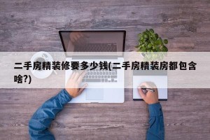 二手房精装修要多少钱(二手房精装房都包含啥?)