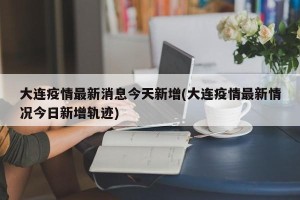 大连疫情最新消息今天新增(大连疫情最新情况今日新增轨迹)