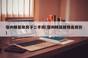 宿州精装修房子二手房(宿州精装修楼盘房价)