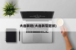 大连新冠(大连新型冠状)