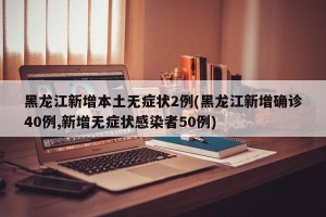 黑龙江新增本土无症状2例(黑龙江新增确诊40例,新增无症状感染者50例)