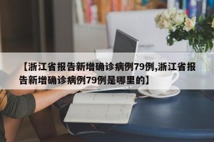 【浙江省报告新增确诊病例79例,浙江省报告新增确诊病例79例是哪里的】