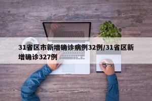 31省区市新增确诊病例32例/31省区新增确诊327例