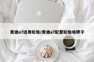 奥迪a7适用轮胎/奥迪a7配套轮胎啥牌子