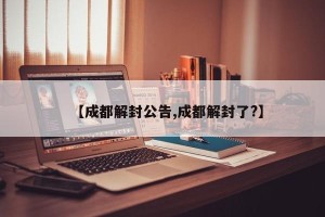 【成都解封公告,成都解封了?】