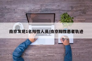 南京发现1名阳性人员/南京阳性患者轨迹