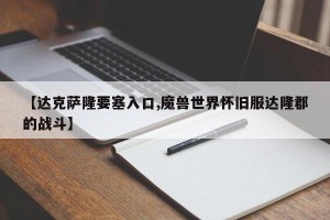 【达克萨隆要塞入口,魔兽世界怀旧服达隆郡的战斗】
